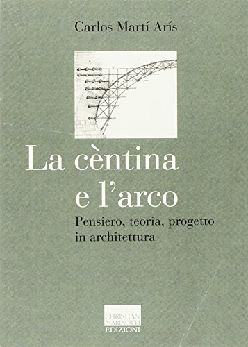La cèntina e l'arco. Pensiero, teoria, progetto in architettura. Ediz. illustrata La cèntina e l'arco. Pensiero, teoria, progetto in architettura. Ediz. illustrata