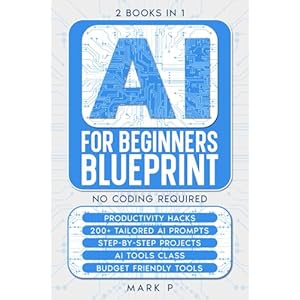 AI For Beginners Blueprint: 2 Books in 1, Productivity Hacks, 200+ tailored AI Prompts, Step by Step Projects, AI Tools Class, Budget Friendly AI … Startup Guide to Artificial Intelligence) Paperback – July 18, 2025