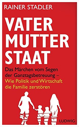 Vater, Mutter, Staat: Das Märchen vom Segen der Ganztagsbetreuung - Wie Politik und Wirtschaft die Vater, Mutter, Staat: Das Märchen vom Segen der Ganztagsbetreuung - Wie Politik und Wirtschaft die