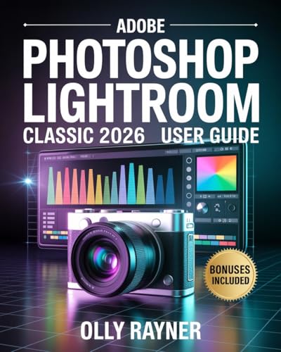 Adobe Photoshop Lightroom Classic 2026 User Guide: The Complete Step-by-Step Digital Photography & Editing Masterclass for Beginners & Professionals to Unlock the New Tools, Advanced Workflow