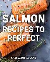 Salmon Recipes To Perfect: Delicious and Nutritious Salmon Dishes: Unlock the Secrets to Culinary Excellence B0CVV7MNJC Book Cover