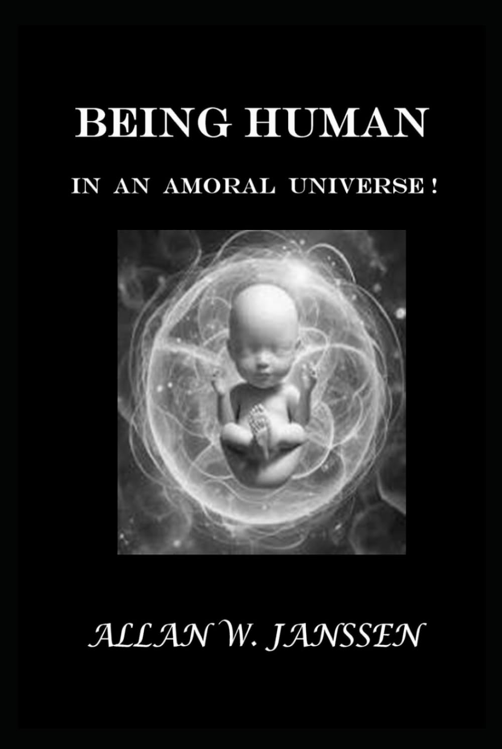 BEING HUMAN IN AN AMORAL UNIVERSE!: What It Means to Be Human... When Nothing Is Guaranteed!