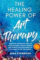 The Healing Power of Art Therapy: Discover Alternative Ways to Calm the Mind, Manage Anxiety, and Express Feelings When It's Too Hard to Say the Words 9695692303 Book Cover