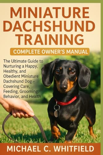 MINIATURE DACHSHUND TRAINING COMPLETE OWNER’S MANUAL: The Ultimate Guide to Nurturing a Happy, Healthy, and Obedient Miniature Dachshund Dog – Covering Care, Feeding, Grooming, Behavior, and Health.