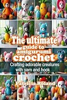 THE ULTIMATE GUIDE TO AMIGURUMI CROCHET: Crafting adorable creatures with yarn and hook B0D6M5B5Y9 Book Cover