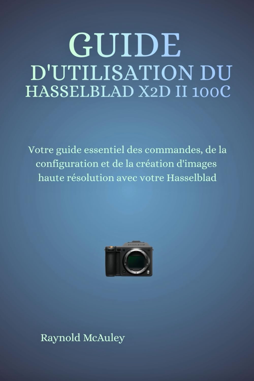 Guide D'utilisation Du Hasselblad X2D II 100C: Votre guide essentiel des commandes, de la configuration et de la création d'images haute résolution avec votre Hasselblad