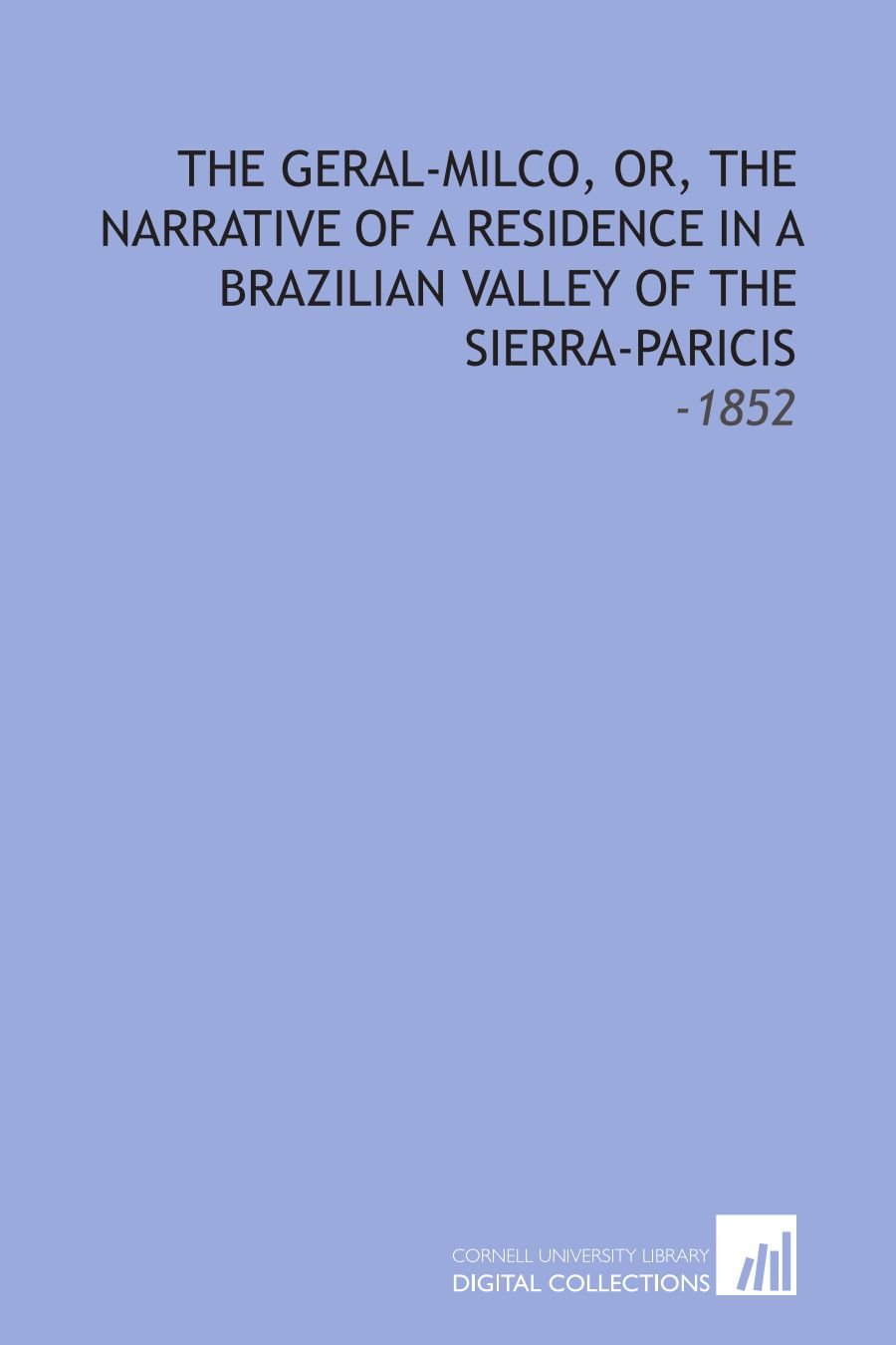 The Geral-Milco, Or, the Narrative of a Residence in a Brazilian Valley of the Sierra-Paricis: -1852