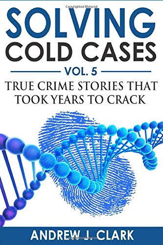Solving Cold Cases Vol. 5: True Crime Stories that Took Years to Crack (True Crime Cold Cases Solved)