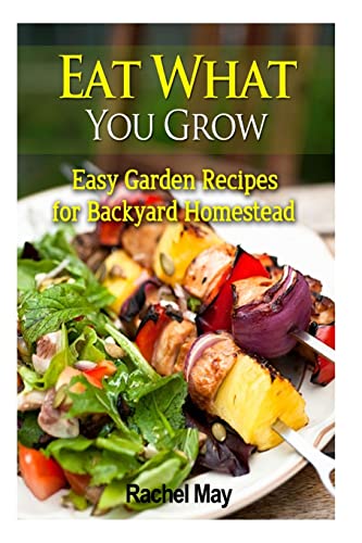 Eat What You Grow: Easy Garden Recipes for Backyard Homestead