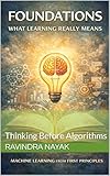 Foundations: What Learning Really Means : Thinking Before Algorithms (Deep Roots: Machine Learning from First Principles An 8-book masterclass that teaches not just how models work 1)