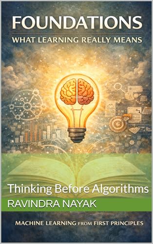 Foundations: What Learning Really Means : Thinking Before Algorithms (Deep Roots: Machine Learning from First Principles An 8-book masterclass that teaches not just how models work 1)