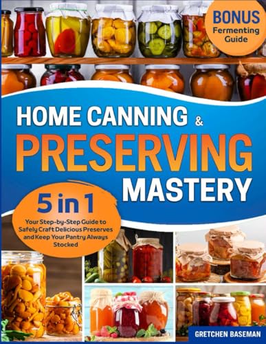 Home Canning & Preserving Mastery: [5 in 1] Your Step-by-Step Guide to Safely Craft Delicious Preserves and Keep Your Pantry Always Stocked. Water Bath & Pressure Canning, Pickling, Jams, & More