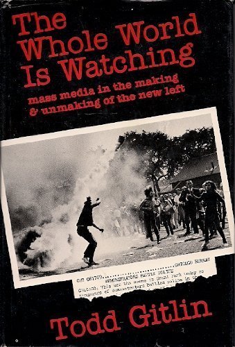 Gitlin:whole World Is Watching (cloth): Mass Media in the Making and Unmaking of the New Left