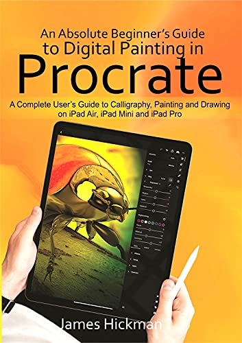 An Absolute Beginner’s Guide to Digital Painting in Procreate : A Complete User’s Guide to Calligraphy, Painting and Drawing on iPad Air, iPad Mini and iPad Pro