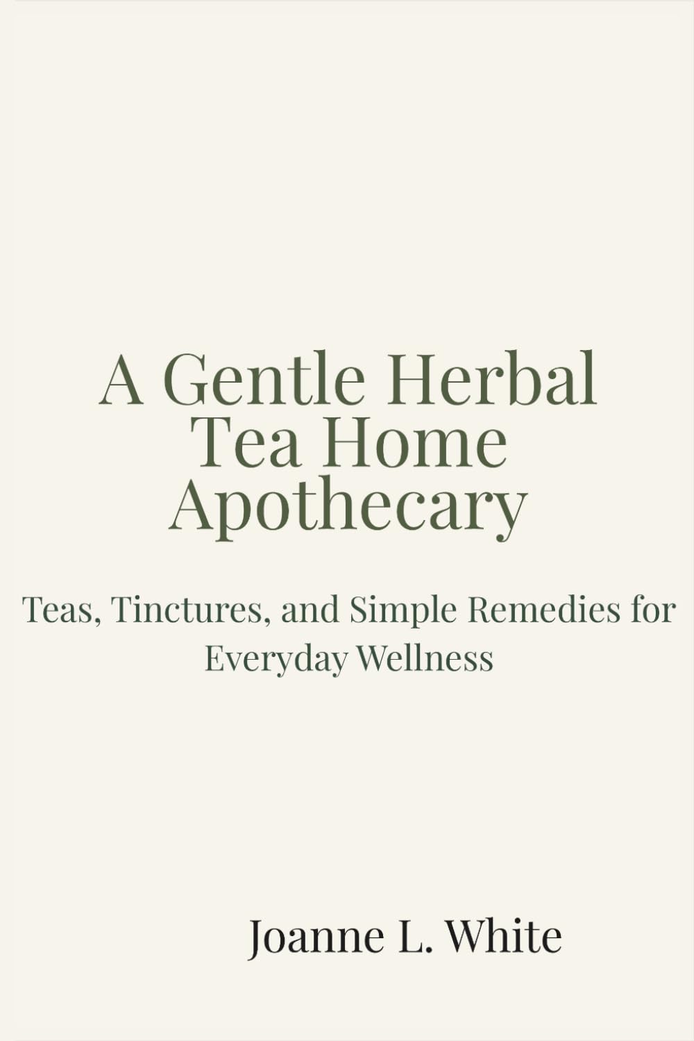 A Gentle Herbal Tea Home Apothecary: Teas, Tinctures, and Simple Remedies for Everyday Wellness