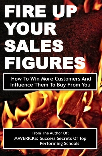 Fire Up Your Sales Figures: How To Win More Customers And Influence Them To Buy From You