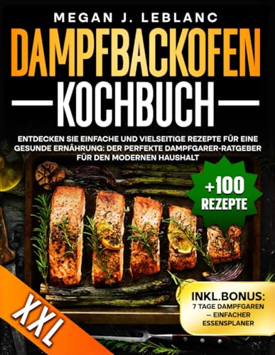 Dampfbackofen Kochbuch: Entdecken Sie einfache und vielseitige Rezepte für eine gesunde Ernährung: der perfekte Dampfgarer-Ratgeber für den modernen Haushalt