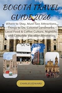 BOGOTÁ TRAVEL GUIDE 2026: Where to Stay, Must-See Attractions, Things to Do, Colonial Landmarks, Local Food & Coffee Culture, Nightlife, and Complete Vacation Itineraries