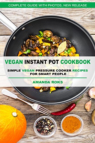 Vegan Instant Pot Cookbook: Simple Vegan Pressure Cooker Recipes for Smart People