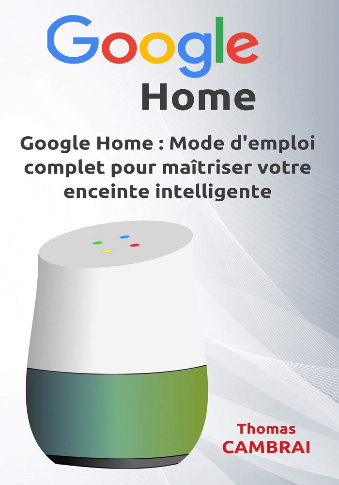 Google Home : Mode d'emploi complet pour maîtriser votre enceinte intelligente (French Edition)