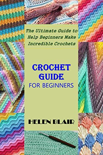 CROCHET GUIDE FOR BEGINNERS: The Ultimate Guide to Help Beginners Make Incredible Crochets
