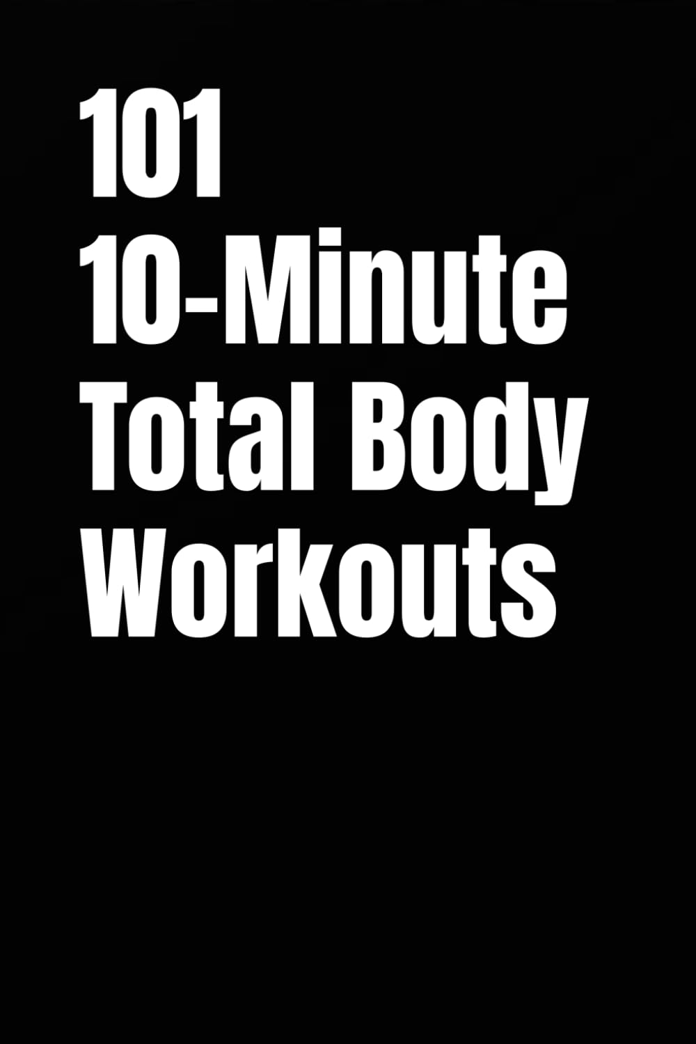 101 10-Minute Total Body Workouts: Fast, Effective, Total Body Workouts for Strength, Fat Loss, and Creating Consistency (101 10-Minute Workouts)