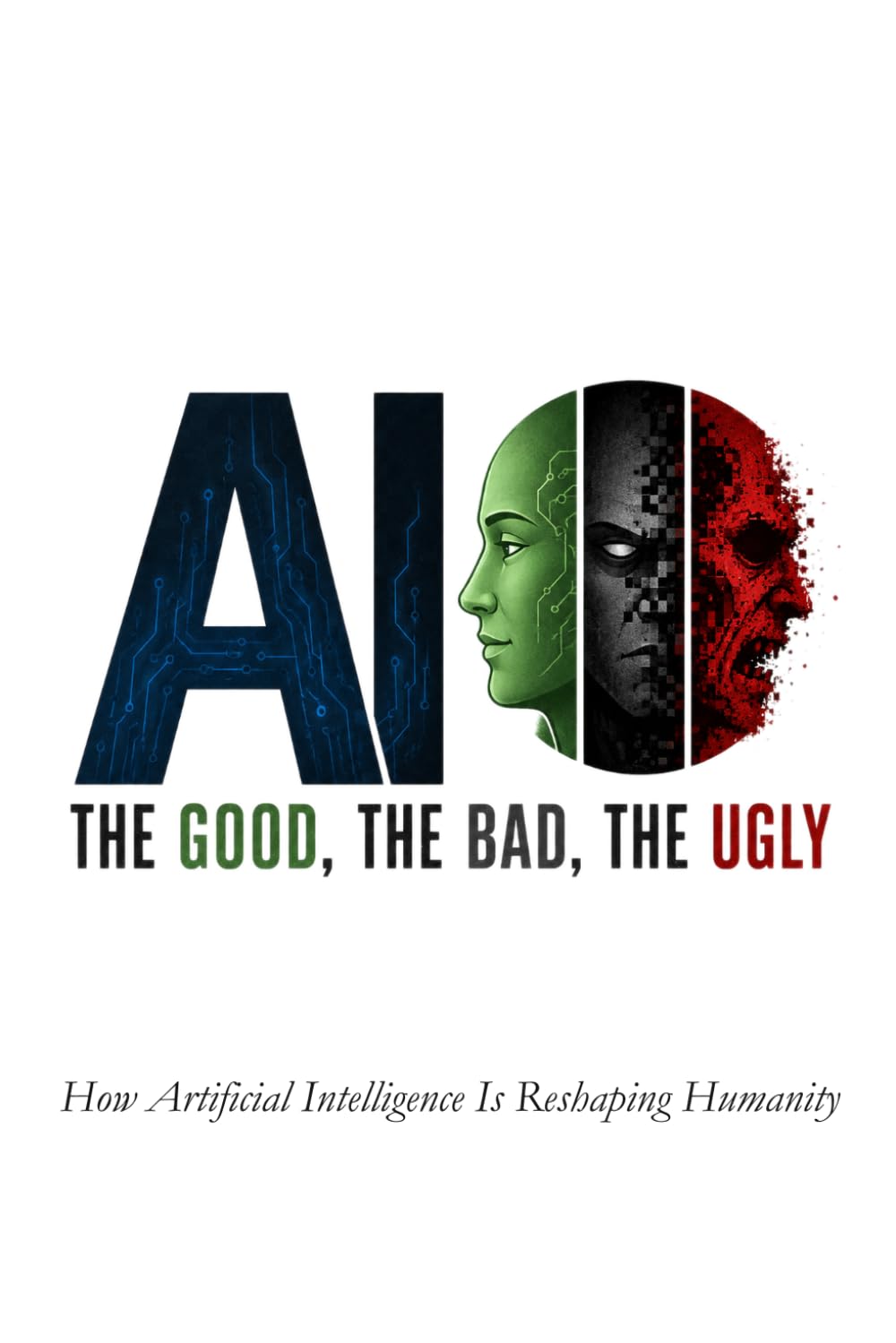 AI - The Good, The Bad, The Ugly: How Artificial Intelligence Is Reshaping Humanity