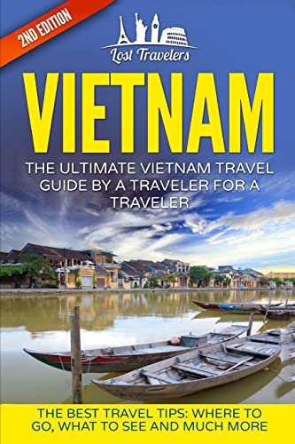 Vietnam: The Ultimate Vietnam Travel Guide By A Traveler For A Traveler: The Best Travel Tips; Where To Go, What To See And Much More (Lost Travelers, ... Chi Minh City, Hanoi, Best of VIETNAM Travel)