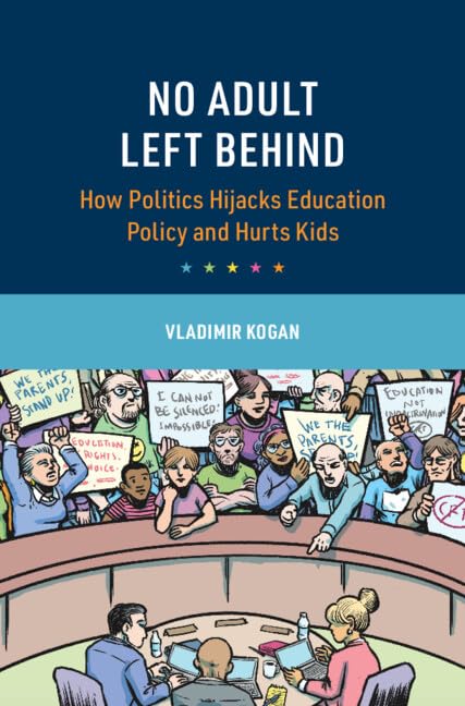 No Adult Left Behind: How Politics Hijacks Education Policy and Hurts Kids (Cambridge Studies in the Comparative Politics of Education)