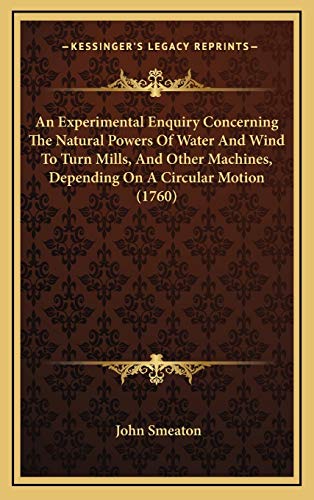 An Experimental Enquiry Concerning The Natural Powers Of Water And Wind To Turn Mills, And Other Machines, Depending On A Circular Motion (1760)