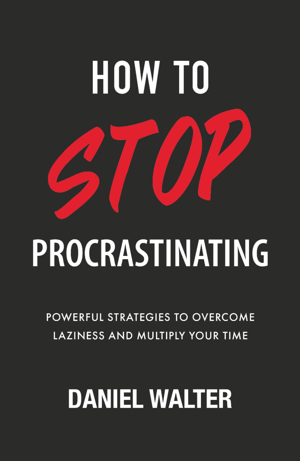 How to Stop Procrastinating: Powerful Strategies to Overcome Laziness and Multiply Your Time (The Power of Discipline)