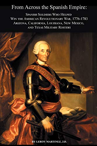 From Across the Spanish Empire: Spanish Soldiers Who Helped Win the American Revolutionary War, 1776-1783. Arizona, California, Louisiana, New Mexico, and Texas Military Rosters
