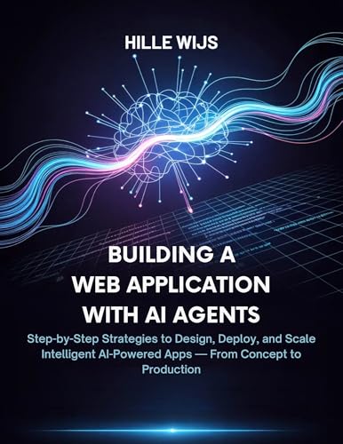BUILDING A WEB APPLICATION WITH AI AGENTS : Step-by-Step Strategies to Design, Deploy, and Scale Intelligent AI-Powered Apps — From Concept to Production