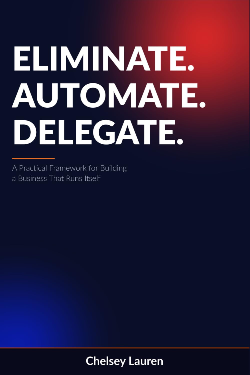 Eliminate. Automate. Delegate.: A Practical Framework for Building a Business That Runs Itself