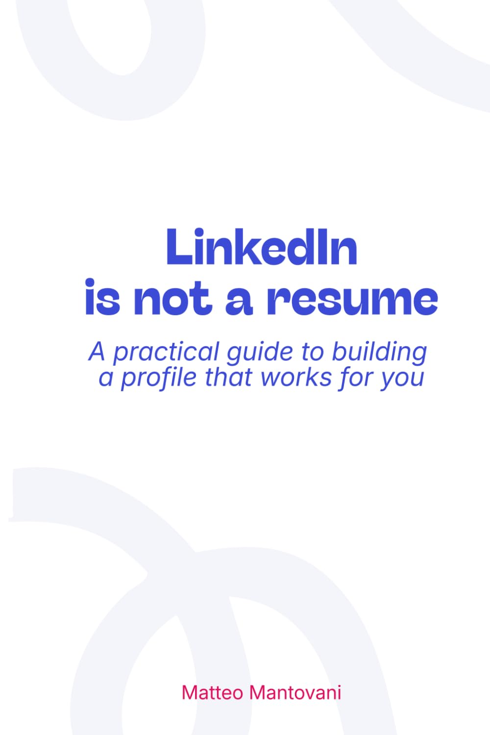LinkedIn is not a resume: LinkedIn is not a resume: A practical guide to building a profile that works for you