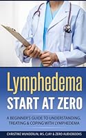 Lymphedema: Start at Zero: A Beginner's Guide to Understanding, Treating and Coping with Lymphedema 1542889154 Book Cover