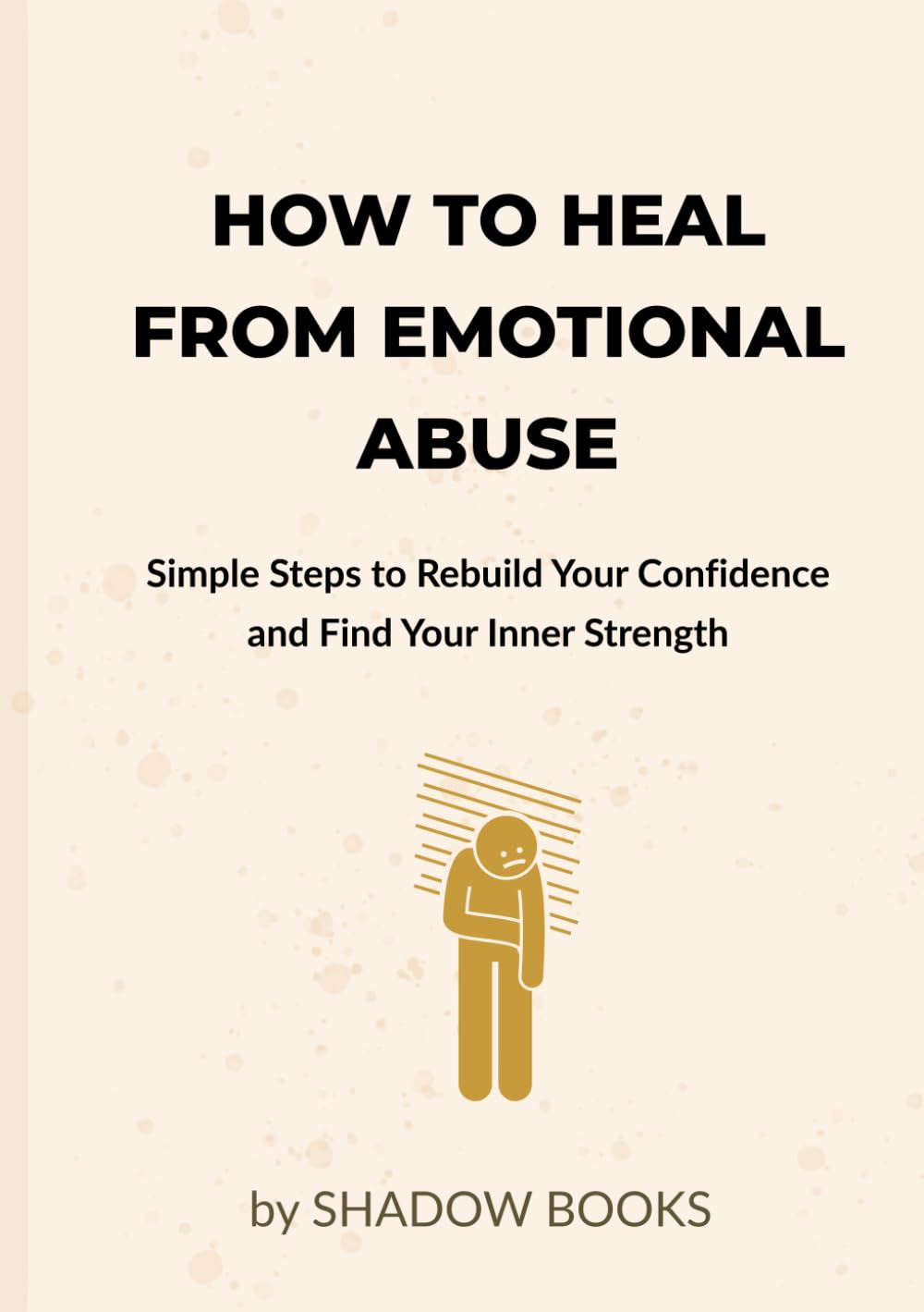 How to Heal from Emotional Abuse: Simple Steps to Rebuild Your Confidence and Find Your Inner Strength