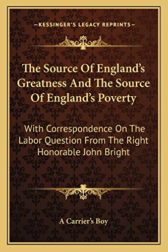 The Source Of England's Greatness And The Source Of England's Poverty: With Correspondence On The Labor Question From The Right Honorable John Bright
