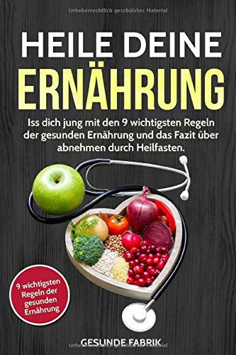 HEILE DEINE ERNÄHRUNG: Iss dich jung mit den 9 wichtigsten Regeln der gesunden Ernährung und das Fazit über abnehmen durch Heilfasten