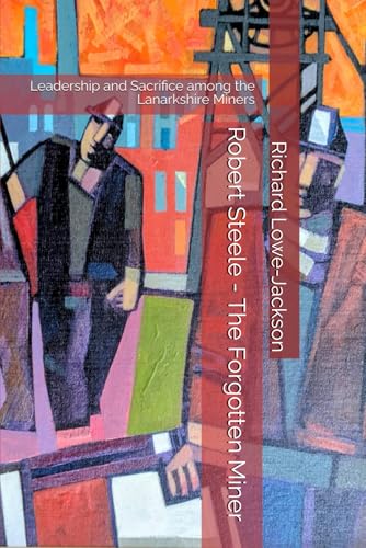 Robert Steele - The Forgotten Miner: Leadership and Sacrifice among the Lanarkshire Miners