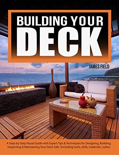 Building Your Ultimate Deck: A Step-by-Step Visual Guide with Expert Tips and Techniques for Designing, Building, Inspecting & Maintaining Your Deck Safe (Including Tools, Materials & Codes)