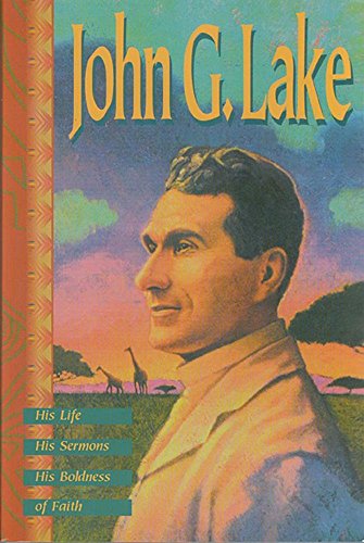 John G. Lake: His Life, His Sermons, His Boldness of Faith John G. Lake: His Life, His Sermons, His Boldness of Faith