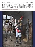 garde republicaine  Le régiment de cavalerie de la Garde républicaine: Dans les coulisses de l\'excellence