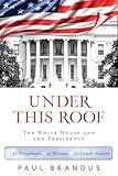 Under This Roof: The White House and the Presidency--21 Presidents, 21 Rooms, 21 Inside Stories