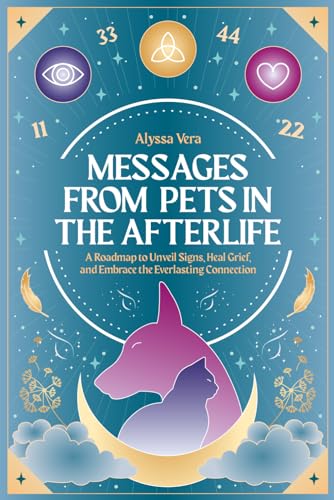 Messages from Pets in the Afterlife: A Roadmap to Unveil Signs, Heal Grief, and Embrace the Everlasting Connection