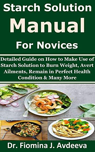 Starch Solution Manual for Novices: Detailed Guide on How to Make Use of Starch Solution to Burn Weight, Avert Ailments, Remain in Perfect Health Condition & Many More