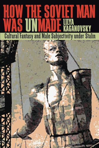 How the Soviet Man Was Unmade: Cultural Fantasy and Male Subjectivity under Stalin (Russian and East European Studies, 233)