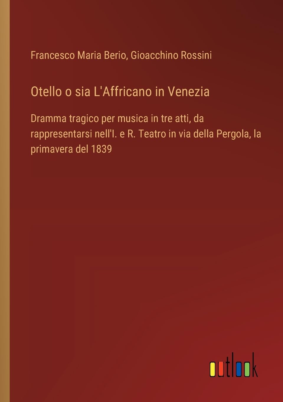 Otello o sia L'Affricano in Venezia: Dramma tragico per musica in tre atti, da rappresentarsi nell'I. e R. Teatro in via della Pergola, la primavera del 1839
