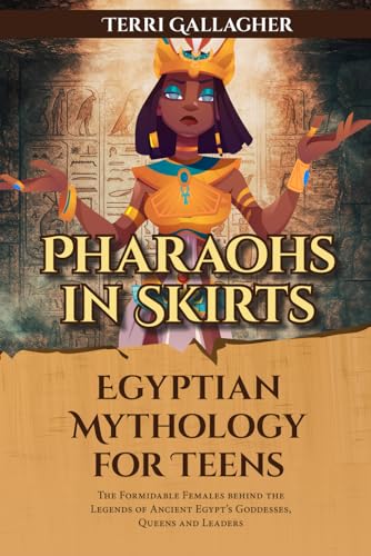 Pharaohs in Skirts. Egyptian Mythology for Teens: The Formidable Females Behind the Legends of Ancient Egypt's Goddesses, Queens, and Leaders (Formidable Legends of Mythology)