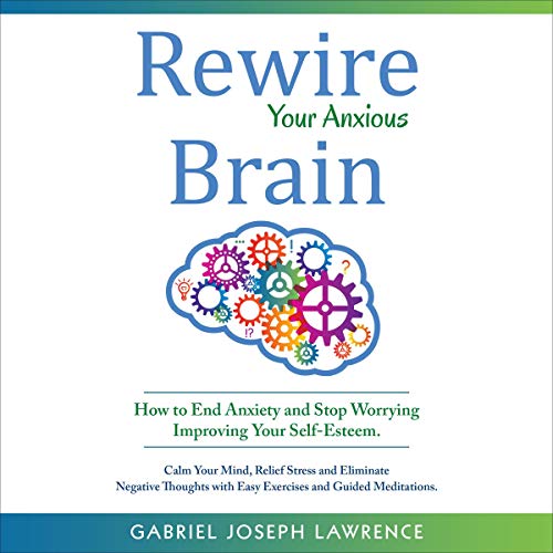 Rewire Your Anxious Brain How to Use the Neuroscience of Fear to End